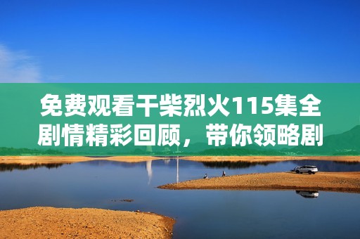 免费观看干柴烈火115集全剧情精彩回顾，带你领略剧中温情时刻