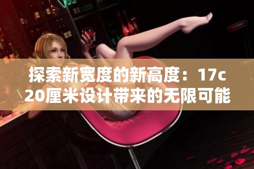 探索新宽度的新高度：17c20厘米设计带来的无限可能性