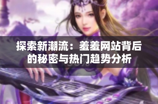 探索新潮流：羞羞网站背后的秘密与热门趋势分析