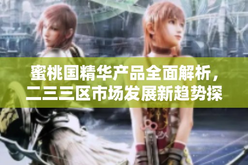 蜜桃国精华产品全面解析，二三三区市场发展新趋势探讨