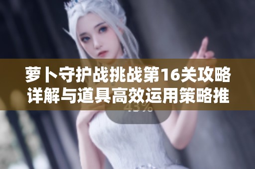 萝卜守护战挑战第16关攻略详解与道具高效运用策略推荐