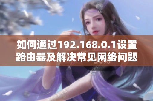 如何通过192.168.0.1设置路由器及解决常见网络问题指南