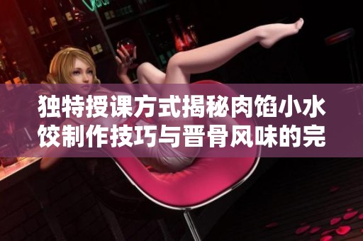 独特授课方式揭秘肉馅小水饺制作技巧与晋骨风味的完美结合
