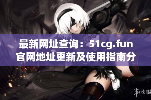 最新网址查询：51cg.fun官网地址更新及使用指南分享