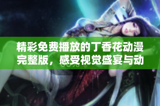 精彩免费播放的丁香花动漫完整版，感受视觉盛宴与动人剧情的完美结合