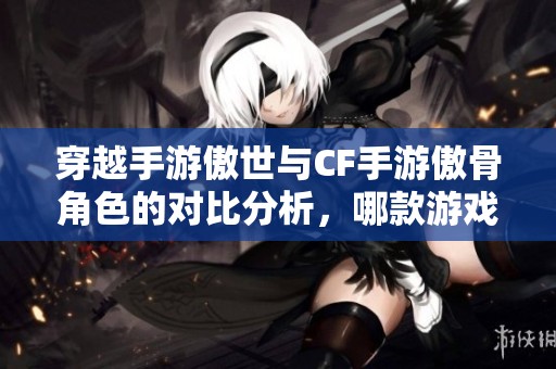 穿越手游傲世与CF手游傲骨角色的对比分析，哪款游戏更值得体验？