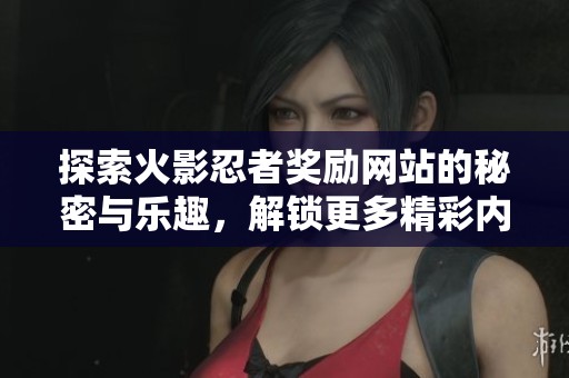 探索火影忍者奖励网站的秘密与乐趣，解锁更多精彩内容与惊喜体验