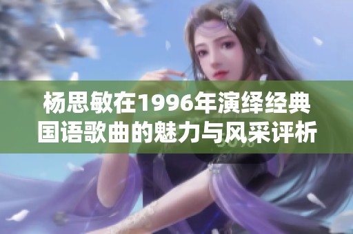 杨思敏在1996年演绎经典国语歌曲的魅力与风采评析