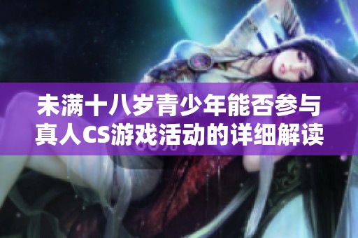未满十八岁青少年能否参与真人CS游戏活动的详细解读与分析