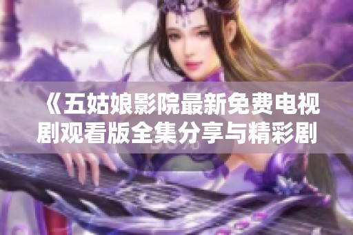 《五姑娘影院最新免费电视剧观看版全集分享与精彩剧集推荐》