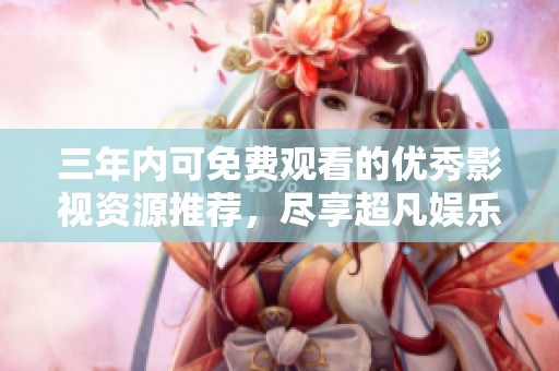 三年内可免费观看的优秀影视资源推荐，尽享超凡娱乐体验
