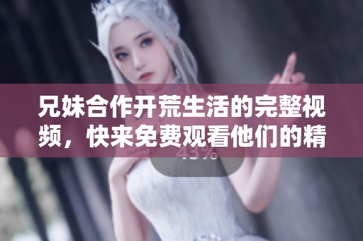 兄妹合作开荒生活的完整视频，快来免费观看他们的精彩冒险！