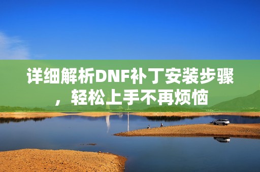 详细解析DNF补丁安装步骤，轻松上手不再烦恼