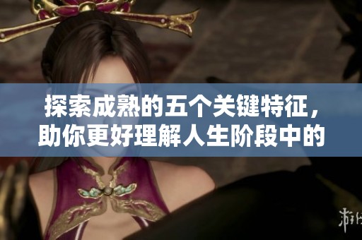 探索成熟的五个关键特征，助你更好理解人生阶段中的变化与成长