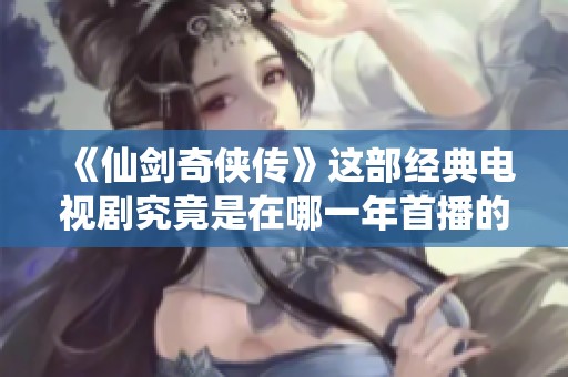 《仙剑奇侠传》这部经典电视剧究竟是在哪一年首播的呢