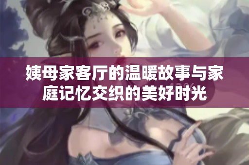 姨母家客厅的温暖故事与家庭记忆交织的美好时光