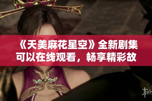 《天美麻花星空》全新剧集可以在线观看，畅享精彩故事与娱乐体验！