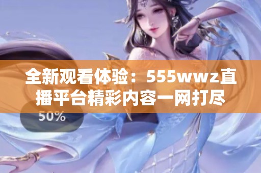 全新观看体验：555wwz直播平台精彩内容一网打尽