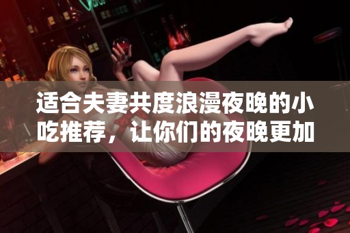 适合夫妻共度浪漫夜晚的小吃推荐，让你们的夜晚更加美味温馨
