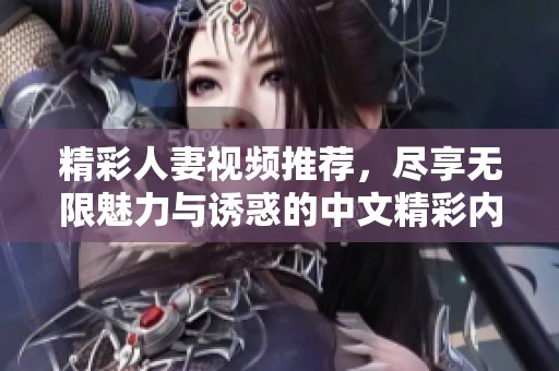 精彩人妻视频推荐，尽享无限魅力与诱惑的中文精彩内容