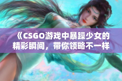 《CSGO游戏中暴躁少女的精彩瞬间，带你领略不一样的竞技魅力》