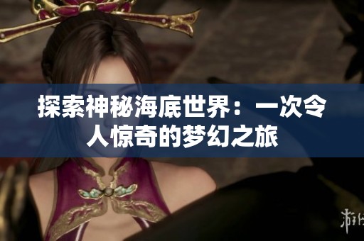 探索神秘海底世界：一次令人惊奇的梦幻之旅