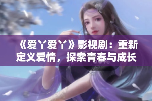 《爱丫爱丫》影视剧：重新定义爱情，探索青春与成长的故事魅力