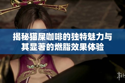 揭秘猫屎咖啡的独特魅力与其显著的燃脂效果体验