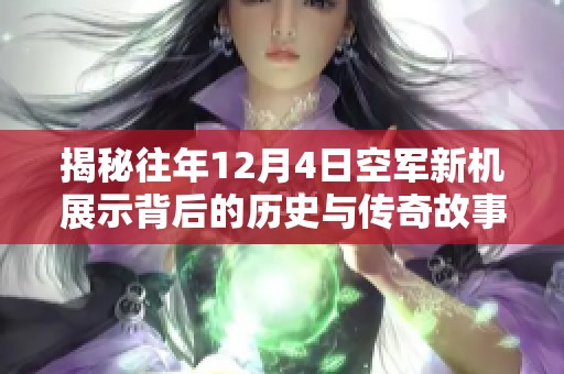 揭秘往年12月4日空军新机展示背后的历史与传奇故事