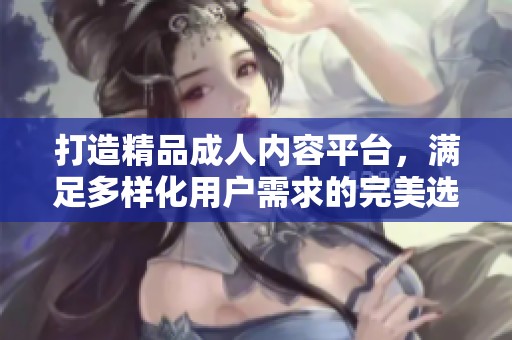 打造精品成人内容平台，满足多样化用户需求的完美选择