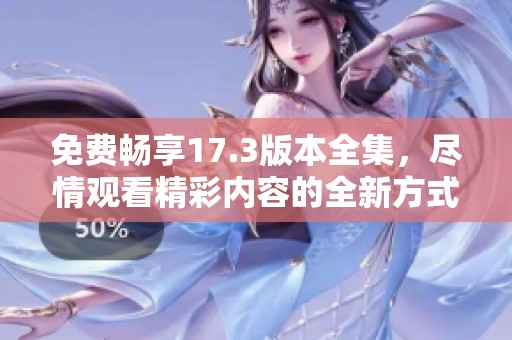 免费畅享17.3版本全集，尽情观看精彩内容的全新方式