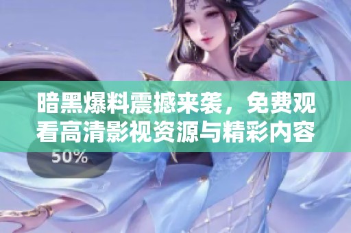 暗黑爆料震撼来袭，免费观看高清影视资源与精彩内容尽在掌握中