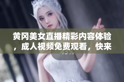 黄冈美女直播精彩内容体验，成人视频免费观看，快来一起欣赏吧！