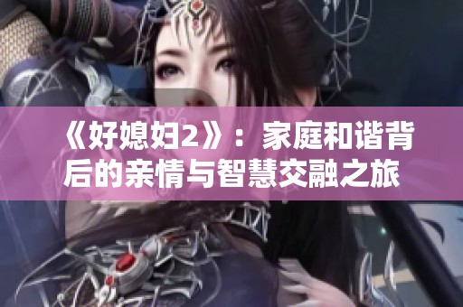 《好媳妇2》：家庭和谐背后的亲情与智慧交融之旅