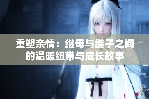 重塑亲情：继母与继子之间的温暖纽带与成长故事