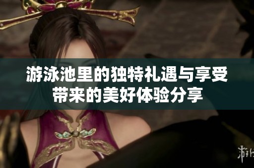 游泳池里的独特礼遇与享受带来的美好体验分享