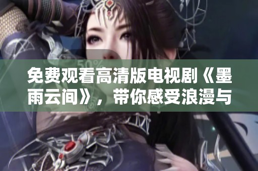 免费观看高清版电视剧《墨雨云间》，带你感受浪漫与传奇的结合