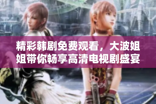 精彩韩剧免费观看，大波姐姐带你畅享高清电视剧盛宴