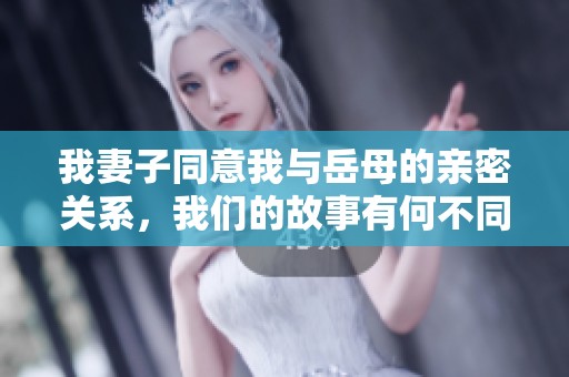 我妻子同意我与岳母的亲密关系，我们的故事有何不同寻常之处