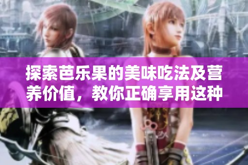 探索芭乐果的美味吃法及营养价值，教你正确享用这种热带水果