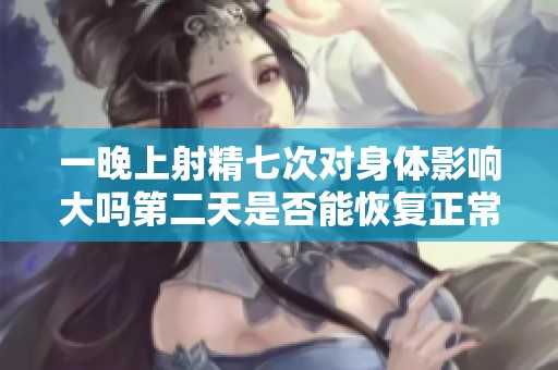 一晚上射精七次对身体影响大吗第二天是否能恢复正常状态