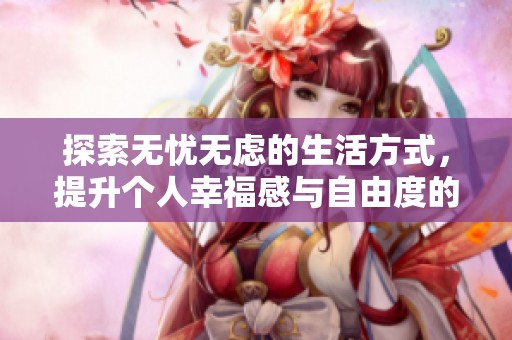 探索无忧无虑的生活方式，提升个人幸福感与自由度的秘诀