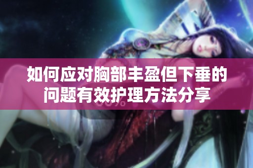 如何应对胸部丰盈但下垂的问题有效护理方法分享