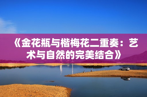 《金花瓶与楷梅花二重奏：艺术与自然的完美结合》
