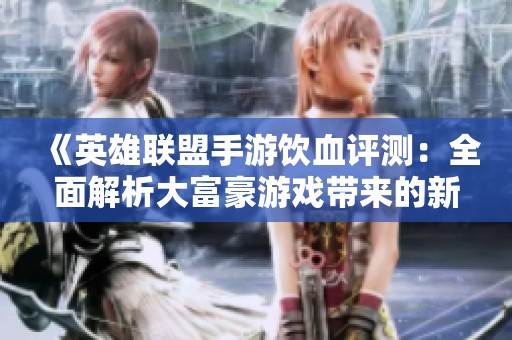 《英雄联盟手游饮血评测：全面解析大富豪游戏带来的新体验》