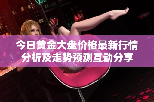 今日黄金大盘价格最新行情分析及走势预测互动分享