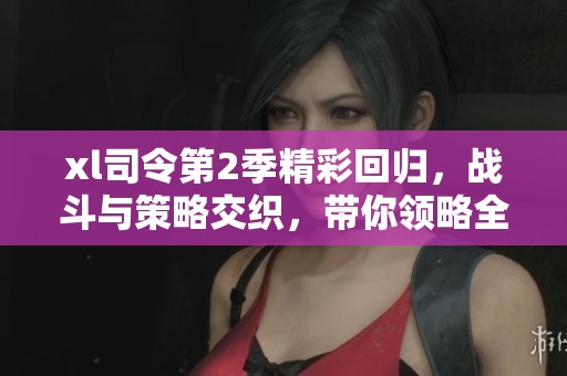 xl司令第2季精彩回归，战斗与策略交织，带你领略全新冒险旅程