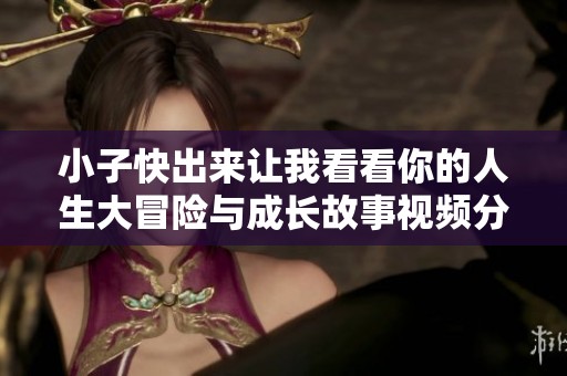 小子快出来让我看看你的人生大冒险与成长故事视频分享