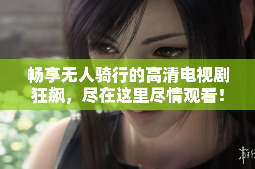 畅享无人骑行的高清电视剧狂飙，尽在这里尽情观看！
