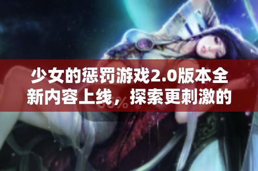 少女的惩罚游戏2.0版本全新内容上线，探索更刺激的玩法与挑战